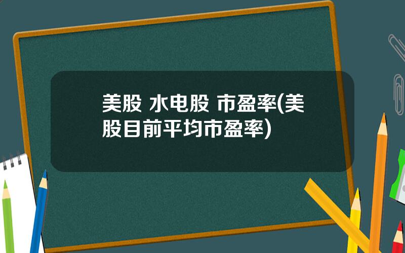 美股 水电股 市盈率(美股目前平均市盈率)